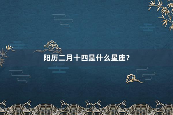 阳历二月十四是什么星座？