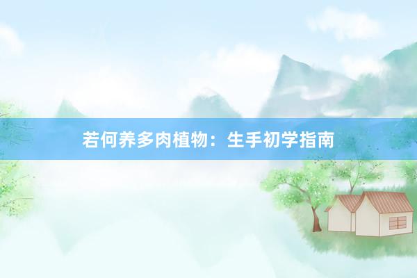 若何养多肉植物：生手初学指南